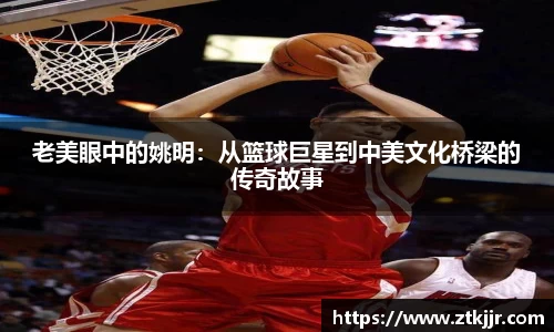 老美眼中的姚明：从篮球巨星到中美文化桥梁的传奇故事
