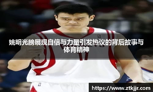 姚明光膀展现自信与力量引发热议的背后故事与体育精神