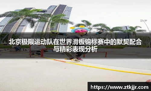 北京极限运动队在世界滑板锦标赛中的默契配合与精彩表现分析