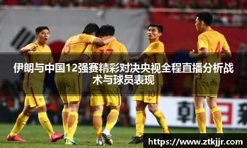 伊朗与中国12强赛精彩对决央视全程直播分析战术与球员表现