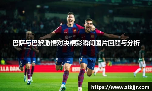 巴萨与巴黎激情对决精彩瞬间图片回顾与分析
